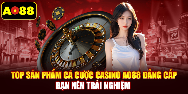 Top sản phẩm cá cược casino AO88 đẳng cấp bạn nên trải nghiệm